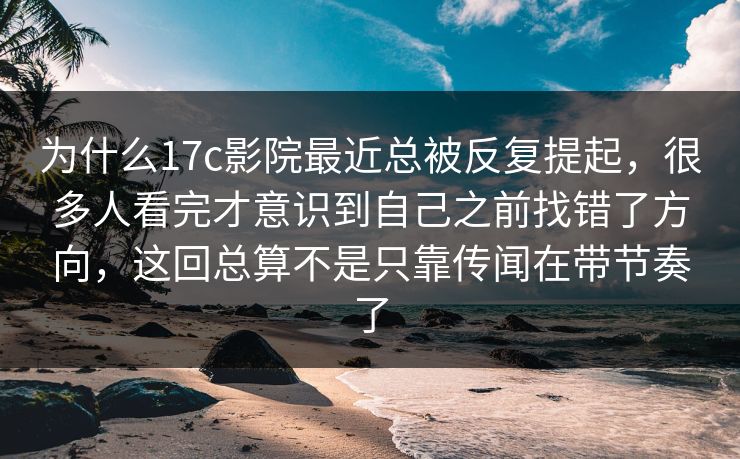 为什么17c影院最近总被反复提起，很多人看完才意识到自己之前找错了方向，这回总算不是只靠传闻在带节奏了