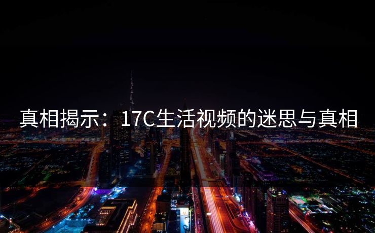 真相揭示：17C生活视频的迷思与真相