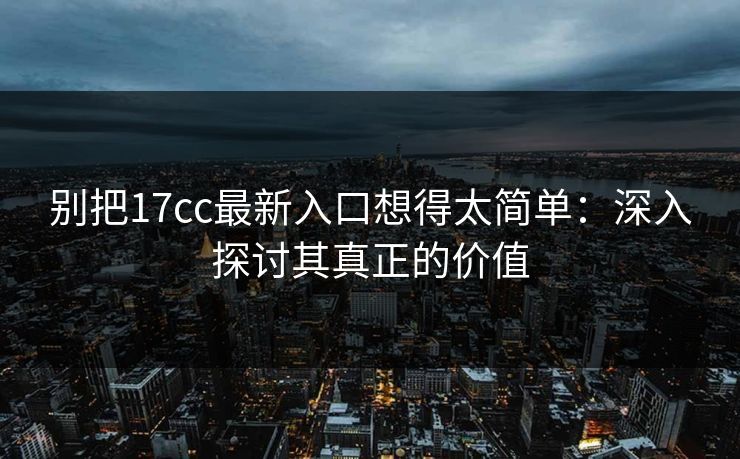 别把17cc最新入口想得太简单：深入探讨其真正的价值
