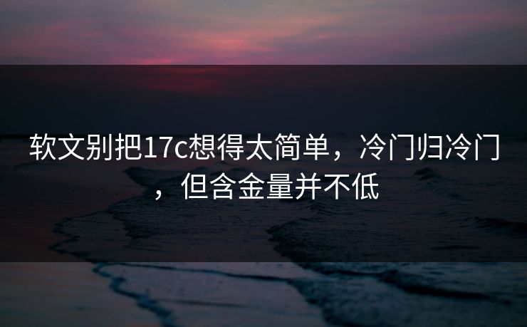 软文别把17c想得太简单，冷门归冷门，但含金量并不低