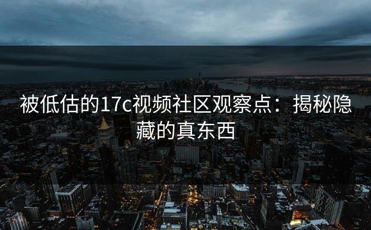 被低估的17c视频社区观察点：揭秘隐藏的真东西