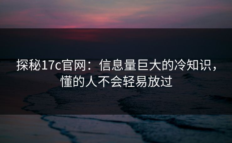 探秘17c官网：信息量巨大的冷知识，懂的人不会轻易放过