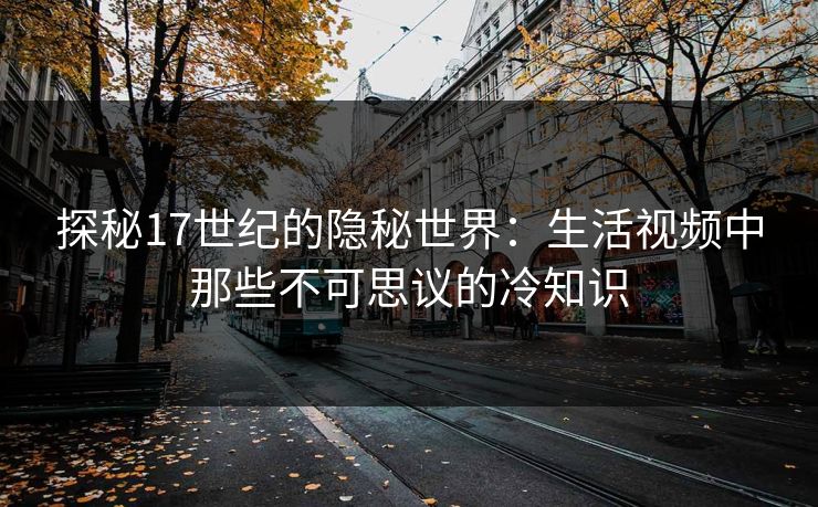 探秘17世纪的隐秘世界：生活视频中那些不可思议的冷知识