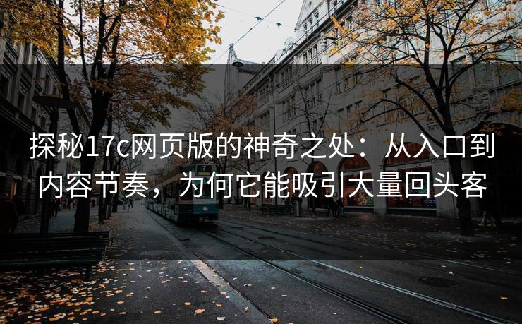 探秘17c网页版的神奇之处：从入口到内容节奏，为何它能吸引大量回头客