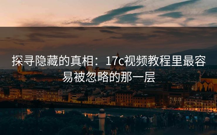 探寻隐藏的真相：17c视频教程里最容易被忽略的那一层