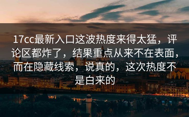 17cc最新入口这波热度来得太猛，评论区都炸了，结果重点从来不在表面，而在隐藏线索，说真的，这次热度不是白来的
