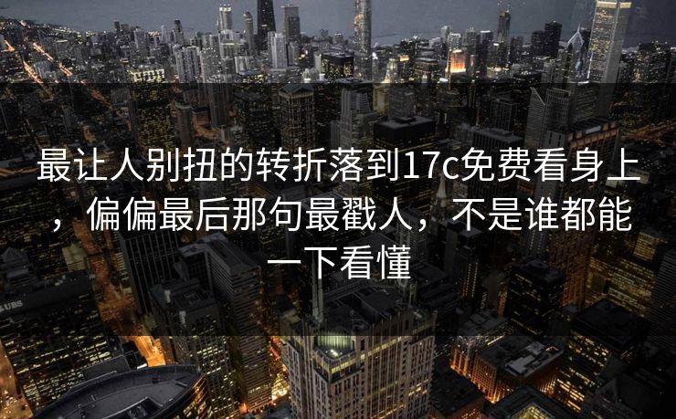 最让人别扭的转折落到17c免费看身上，偏偏最后那句最戳人，不是谁都能一下看懂