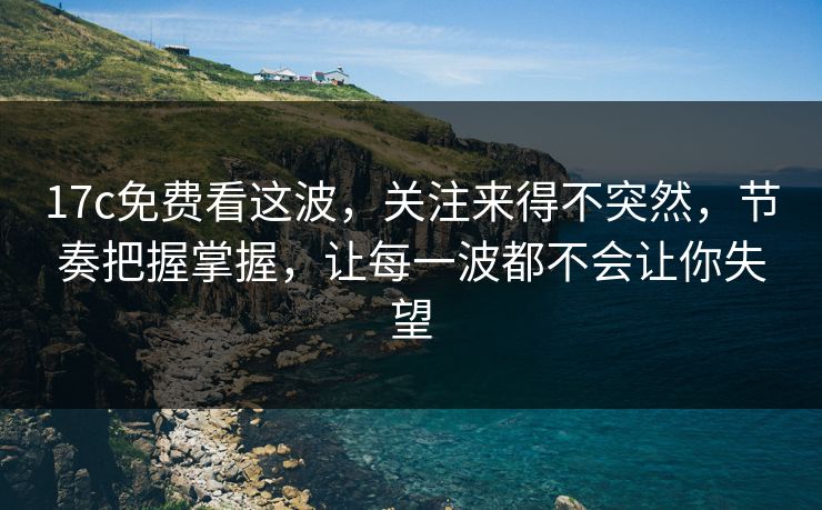 17c免费看这波，关注来得不突然，节奏把握掌握，让每一波都不会让你失望