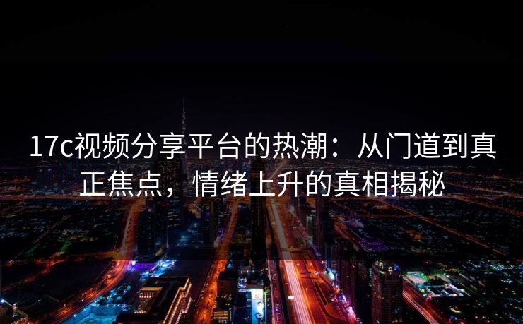 17c视频分享平台的热潮：从门道到真正焦点，情绪上升的真相揭秘