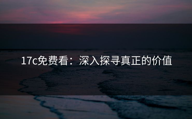17c免费看：深入探寻真正的价值