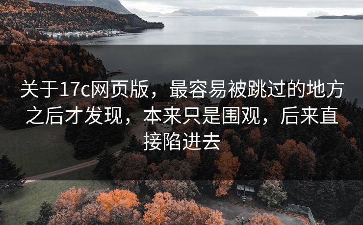 关于17c网页版，最容易被跳过的地方之后才发现，本来只是围观，后来直接陷进去