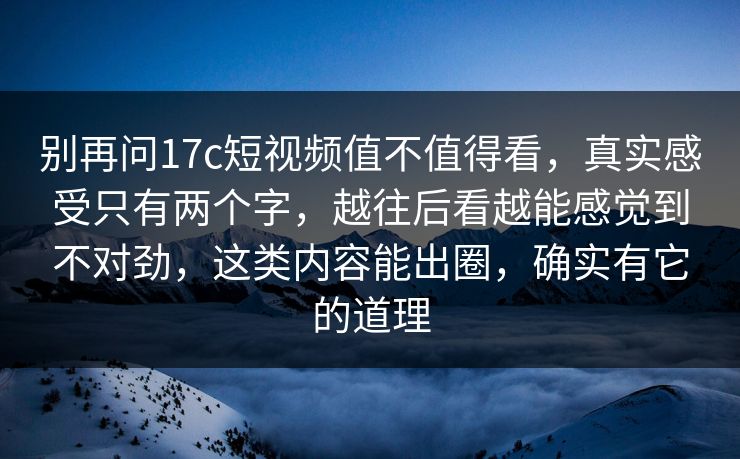 别再问17c短视频值不值得看，真实感受只有两个字，越往后看越能感觉到不对劲，这类内容能出圈，确实有它的道理