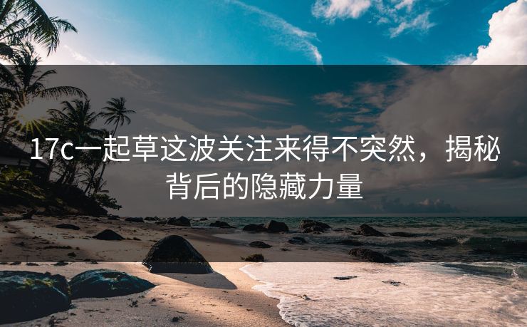 17c一起草这波关注来得不突然，揭秘背后的隐藏力量
