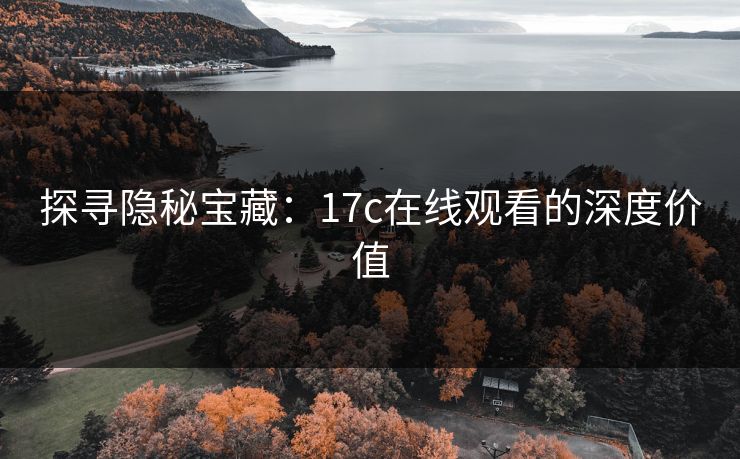 探寻隐秘宝藏：17c在线观看的深度价值