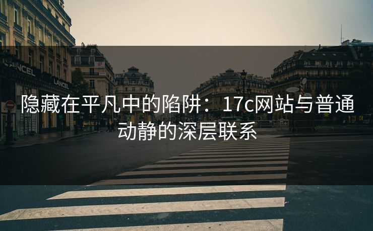 隐藏在平凡中的陷阱：17c网站与普通动静的深层联系