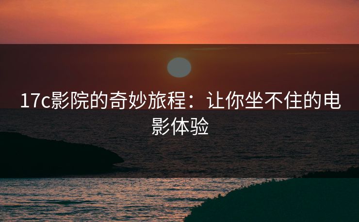 17c影院的奇妙旅程:让你坐不住的电影体验 17c影院的奇妙旅程:让你坐不住的电影体验