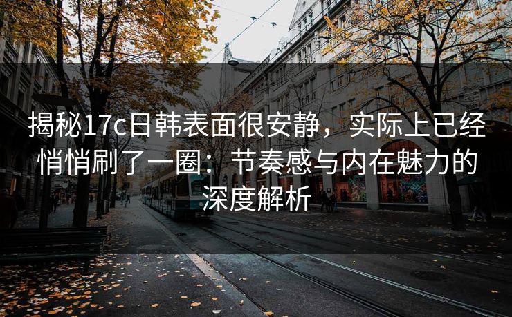 揭秘17c日韩表面很安静，实际上已经悄悄刷了一圈：节奏感与内在魅力的深度解析