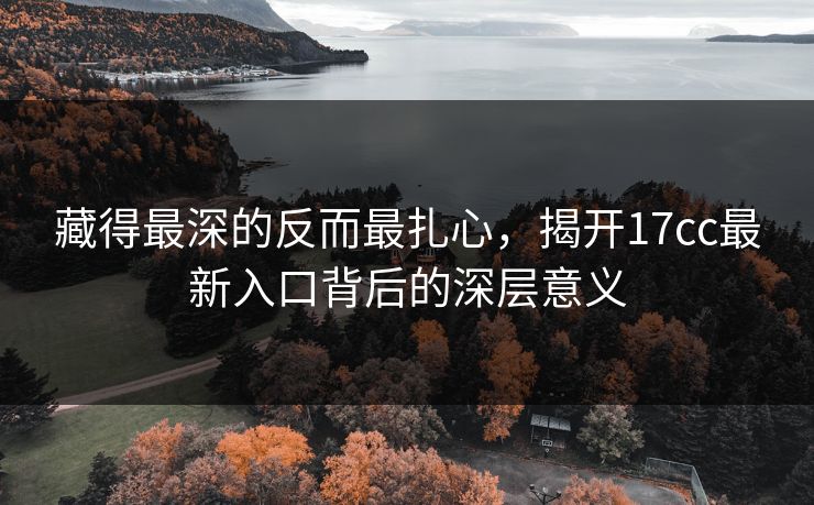 藏得最深的反而最扎心,揭开17cc最新入口背后的深层意义 藏得最深的反而最扎心,揭开17cc最新入口背后的深层意义