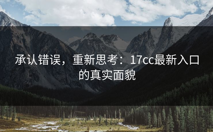承认错误,重新思考:17cc最新入口的真实面貌 承认错误,重新思考:17cc最新入口的真实面貌
