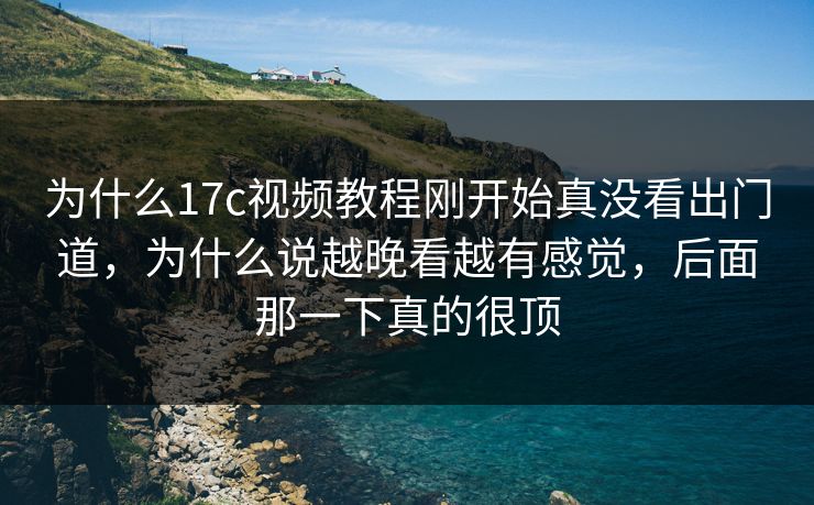 为什么17c视频教程刚开始真没看出门道,为什么说越晚看越有感觉,后面那一下真的很顶 为什么17c视频教程刚开始真没看出门道,为什么说越晚看越有感觉,后面那一下真的很顶