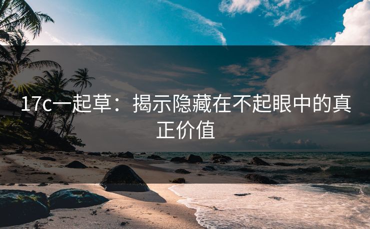 17c一起草：揭示隐藏在不起眼中的真正价值
