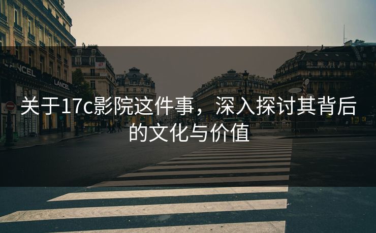 关于17c影院这件事，深入探讨其背后的文化与价值