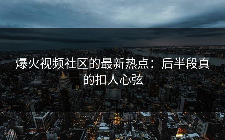 爆火视频社区的最新热点：后半段真的扣人心弦