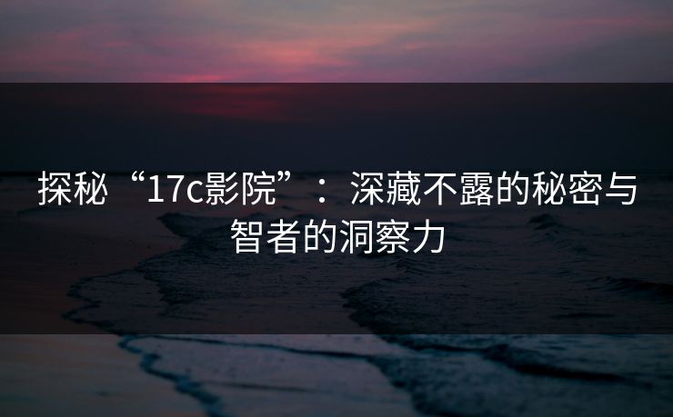 探秘“17c影院”:深藏不露的秘密与智者的洞察力 探秘“17c影院”:深藏不露的秘密与智者的洞察力