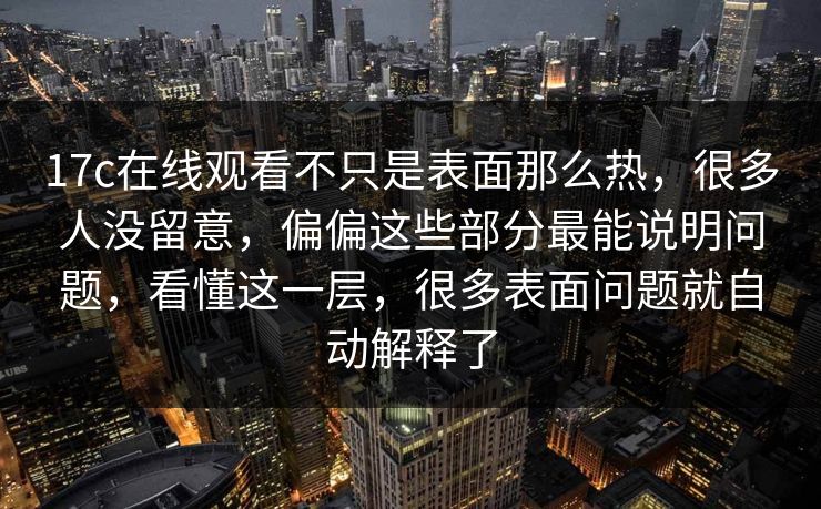 17c在线观看不只是表面那么热,很多人没留意,偏偏这些部分最能说明问题,看懂这一层,很多表面问题就自动解释了 17c在线观看不只是表面那么热,很多人没留意,偏偏这些部分最能说明问题,看懂这一层,很多表面问题就自动解释了