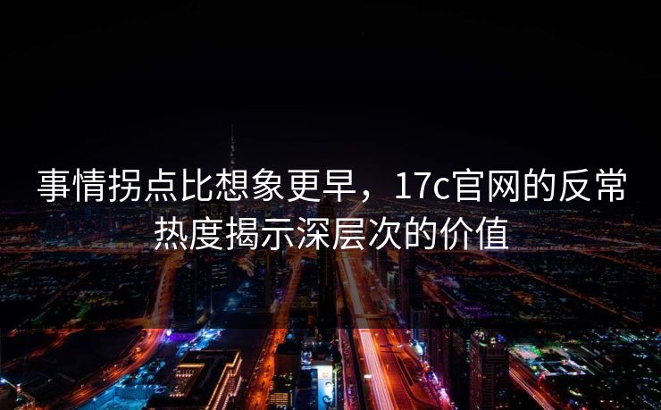 事情拐点比想象更早，17c官网的反常热度揭示深层次的价值