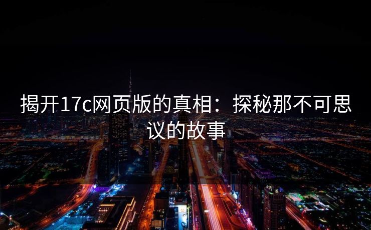 揭开17c网页版的真相：探秘那不可思议的故事