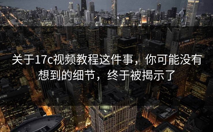 关于17c视频教程这件事，你可能没有想到的细节，终于被揭示了