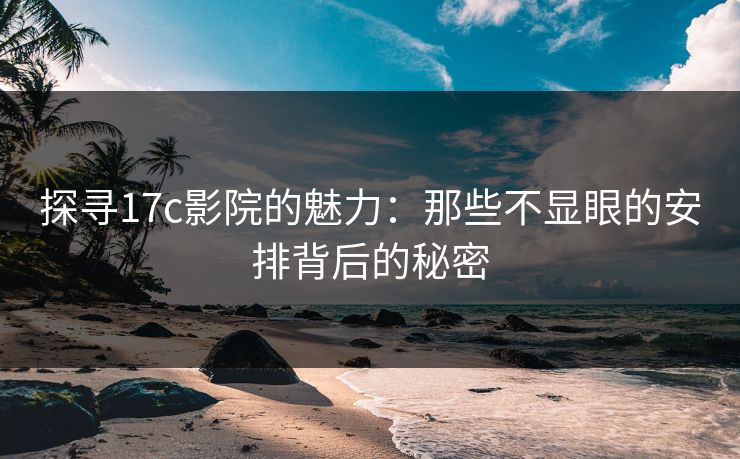 探寻17c影院的魅力:那些不显眼的安排背后的秘密 探寻17c影院的魅力:那些不显眼的安排背后的秘密