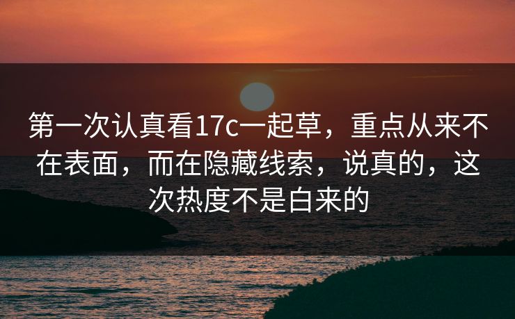 第一次认真看17c一起草，重点从来不在表面，而在隐藏线索，说真的，这次热度不是白来的