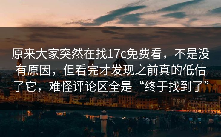原来大家突然在找17c免费看,不是没有原因,但看完才发现之前真的低估了它,难怪评论区全是“终于找到了” 原来大家突然在找17c免费看,不是没有原因,但看完才发现之前真的低估了它,难怪评论区全是“终于找到了”