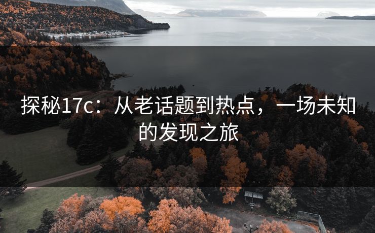 探秘17c：从老话题到热点，一场未知的发现之旅