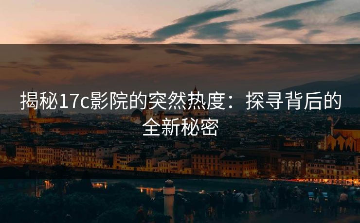 揭秘17c影院的突然热度:探寻背后的全新秘密 揭秘17c影院的突然热度:探寻背后的全新秘密