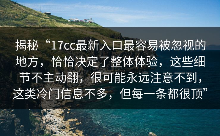 揭秘“17cc最新入口最容易被忽视的地方，恰恰决定了整体体验，这些细节不主动翻，很可能永远注意不到，这类冷门信息不多，但每一条都很顶”