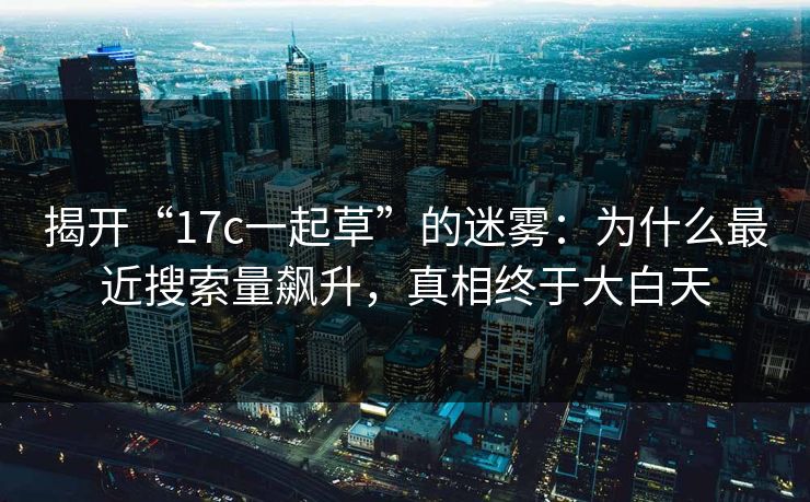揭开“17c一起草”的迷雾：为什么最近搜索量飙升，真相终于大白天
