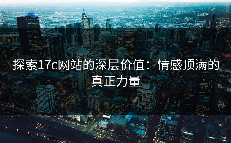探索17c网站的深层价值:情感顶满的真正力量 探索17c网站的深层价值:情感顶满的真正力量