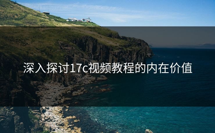 深入探讨17c视频教程的内在价值 深入探讨17c视频教程的内在价值
