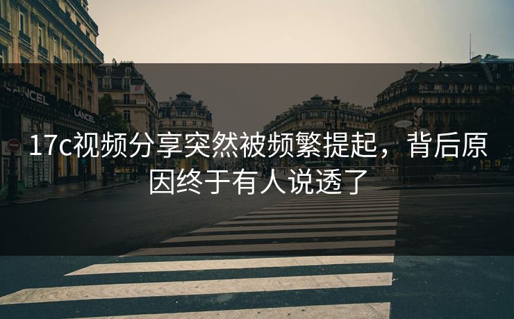17c视频分享突然被频繁提起,背后原因终于有人说透了 17c视频分享突然被频繁提起,背后原因终于有人说透了