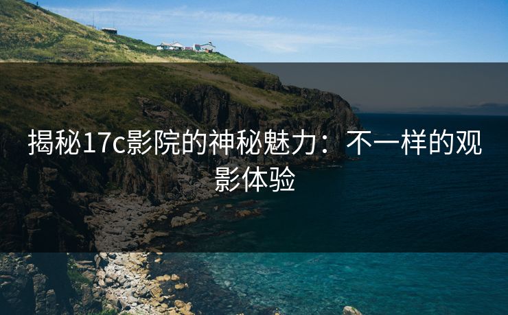 揭秘17c影院的神秘魅力:不一样的观影体验 揭秘17c影院的神秘魅力:不一样的观影体验