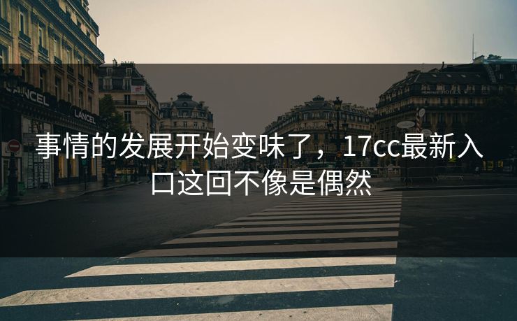 事情的发展开始变味了，17cc最新入口这回不像是偶然