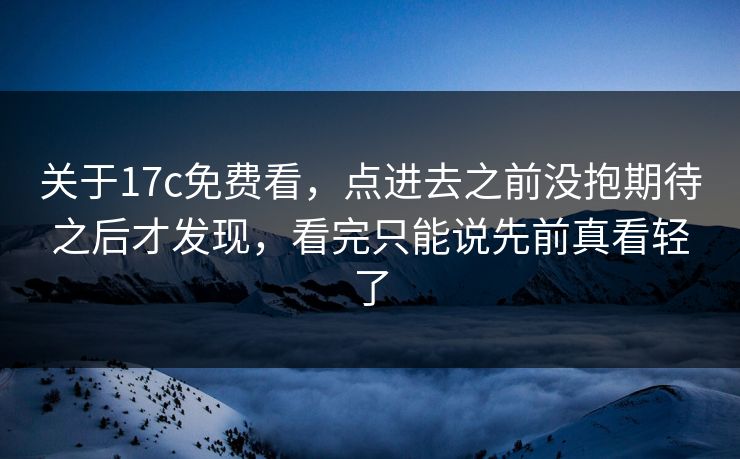 关于17c免费看,点进去之前没抱期待之后才发现,看完只能说先前真看轻了 关于17c免费看,点进去之前没抱期待之后才发现,看完只能说先前真看轻了