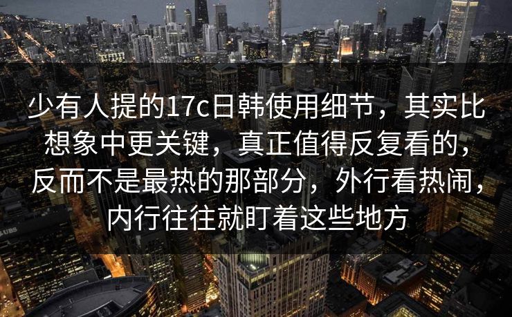 少有人提的17c日韩使用细节,其实比想象中更关键,真正值得反复看的,反而不是最热的那部分,外行看热闹,内行往往就盯着这些地方 少有人提的17c日韩使用细节,其实比想象中更关键,真正值得反复看的,反而不是最热的那部分,外行看热闹,内行往往就盯着这些地方