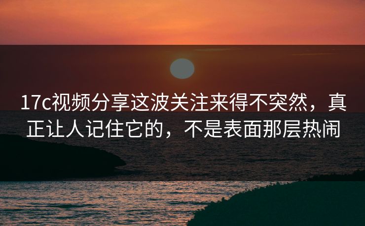 17c视频分享这波关注来得不突然,真正让人记住它的,不是表面那层热闹 17c视频分享这波关注来得不突然,真正让人记住它的,不是表面那层热闹