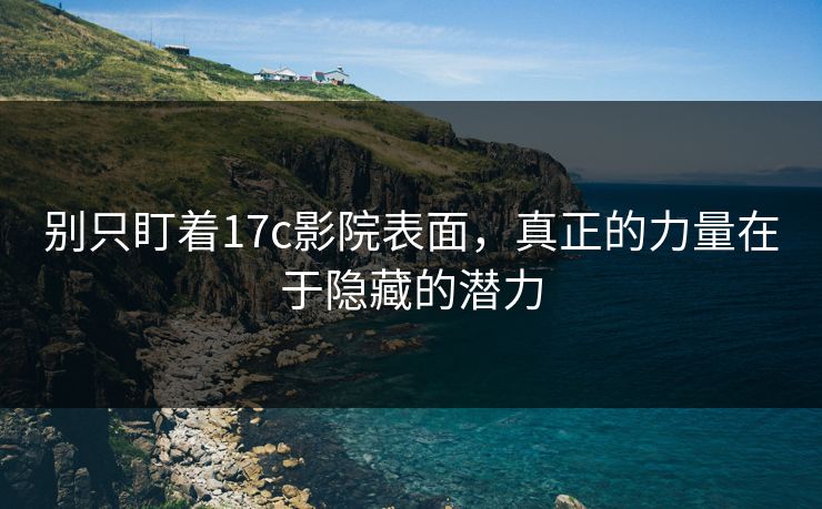 别只盯着17c影院表面，真正的力量在于隐藏的潜力