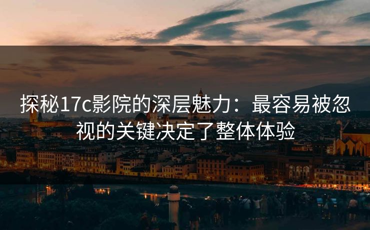 探秘17c影院的深层魅力:最容易被忽视的关键决定了整体体验 探秘17c影院的深层魅力:最容易被忽视的关键决定了整体体验