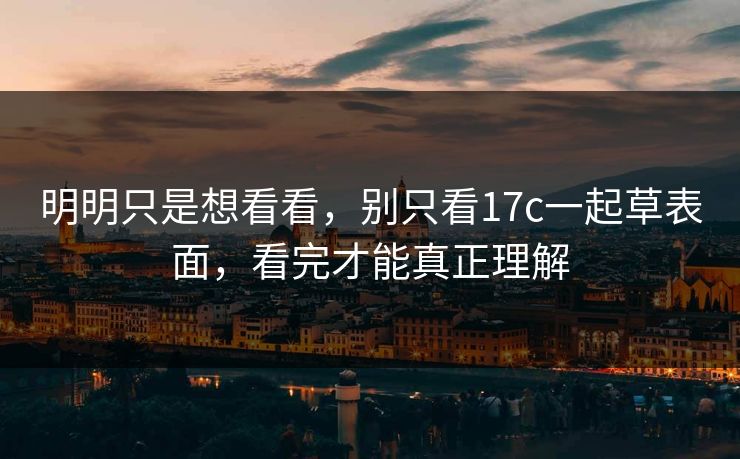 明明只是想看看，别只看17c一起草表面，看完才能真正理解